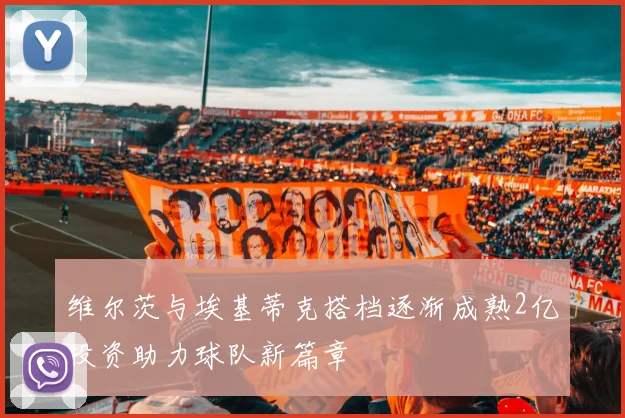 维尔茨与埃基蒂克搭档逐渐成熟2亿投资助力球队新篇章