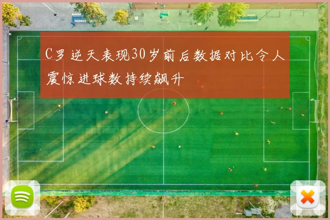 C罗逆天表现30岁前后数据对比令人震惊进球数持续飙升