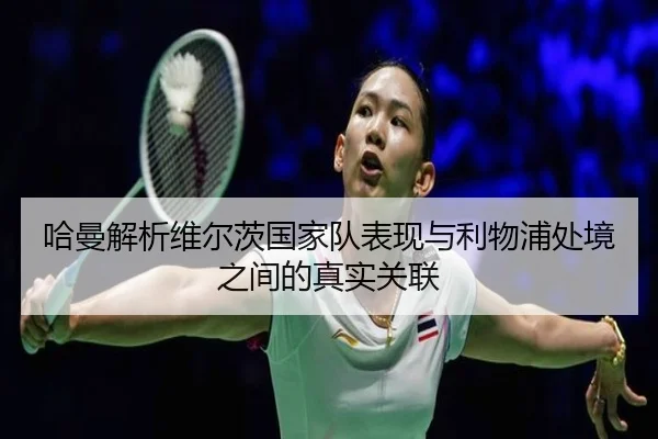 哈曼解析维尔茨国家队表现与利物浦处境之间的真实关联(bogou)